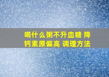 喝什么粥不升血糖 降钙素原偏高 调理方法